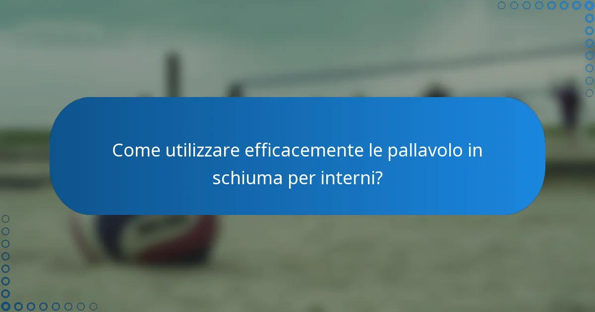 Come utilizzare efficacemente le pallavolo in schiuma per interni?