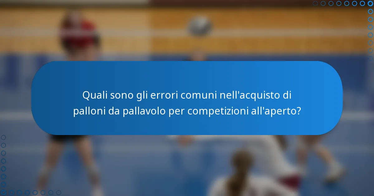 Quali sono gli errori comuni nell'acquisto di palloni da pallavolo per competizioni all'aperto?
