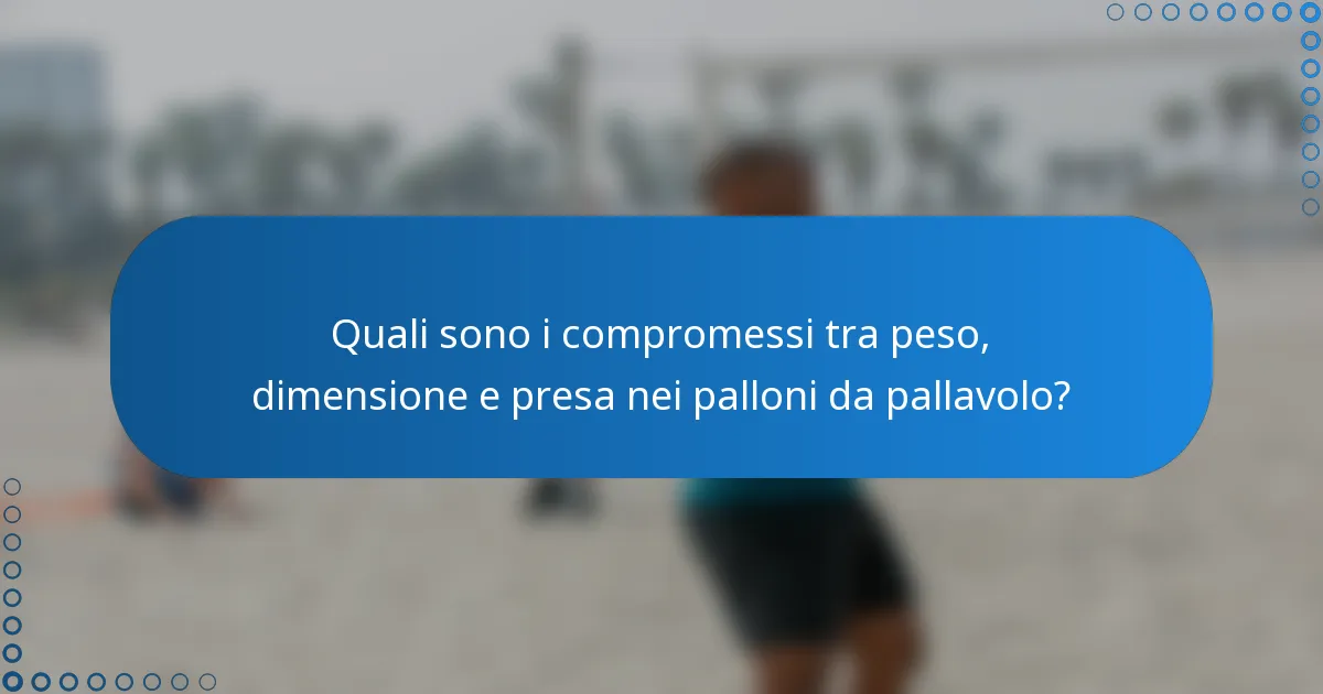Quali sono i compromessi tra peso, dimensione e presa nei palloni da pallavolo?
